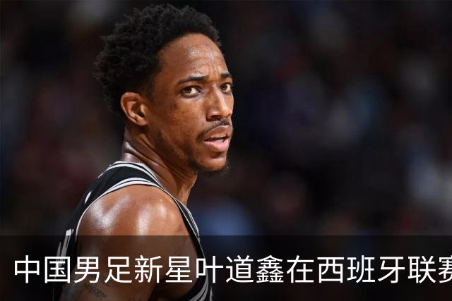 中国男足新星叶道鑫在西班牙联赛焕发光彩，单场戴帽引关注