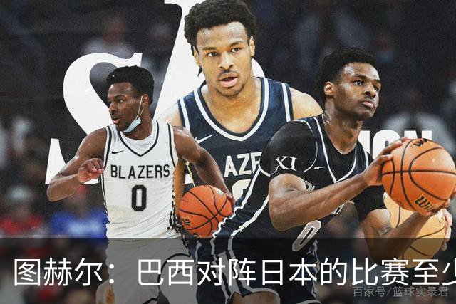 图赫尔：巴西对阵日本的比赛至少是四分之一决赛级别的