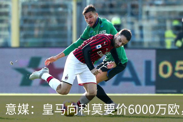 意媒：皇马向科莫要价6000万欧，但国米等队想签帕斯需至少7000万
