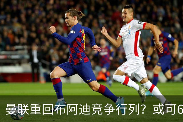 曼联重回布阿迪竞争行列？或可6400万引进！但恐又成里尔抬价工具