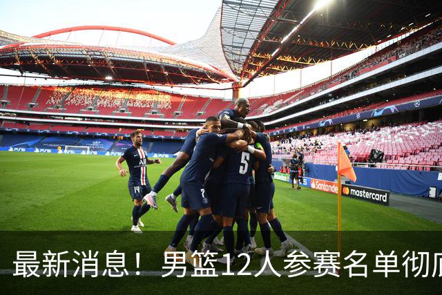 最新消息！男篮12人参赛名单彻底敲定，杜锋有望火线回归临危救队，赵继伟脚踝肿胀依旧坚持出战