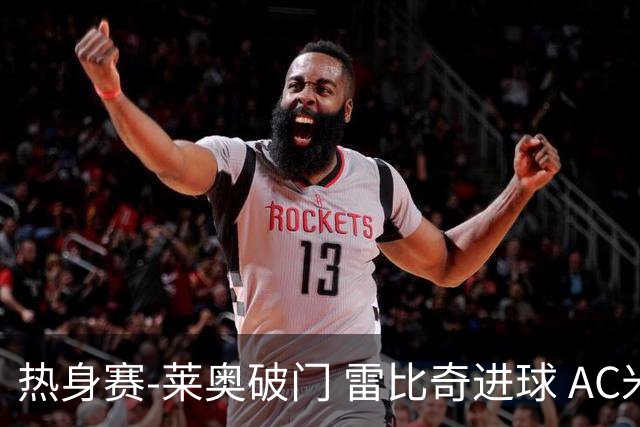 热身赛-莱奥破门 雷比奇进球 AC米兰5-0客场大捷