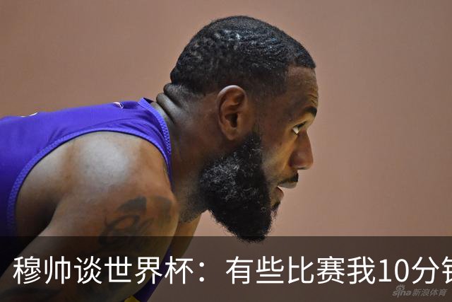 穆帅谈世界杯：有些比赛我10分钟就关电视了 世界杯应是最顶级的