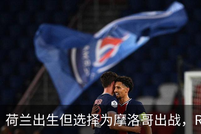 荷兰出生但选择为摩洛哥出战，RMC：如今这已不只是出于竞技考量